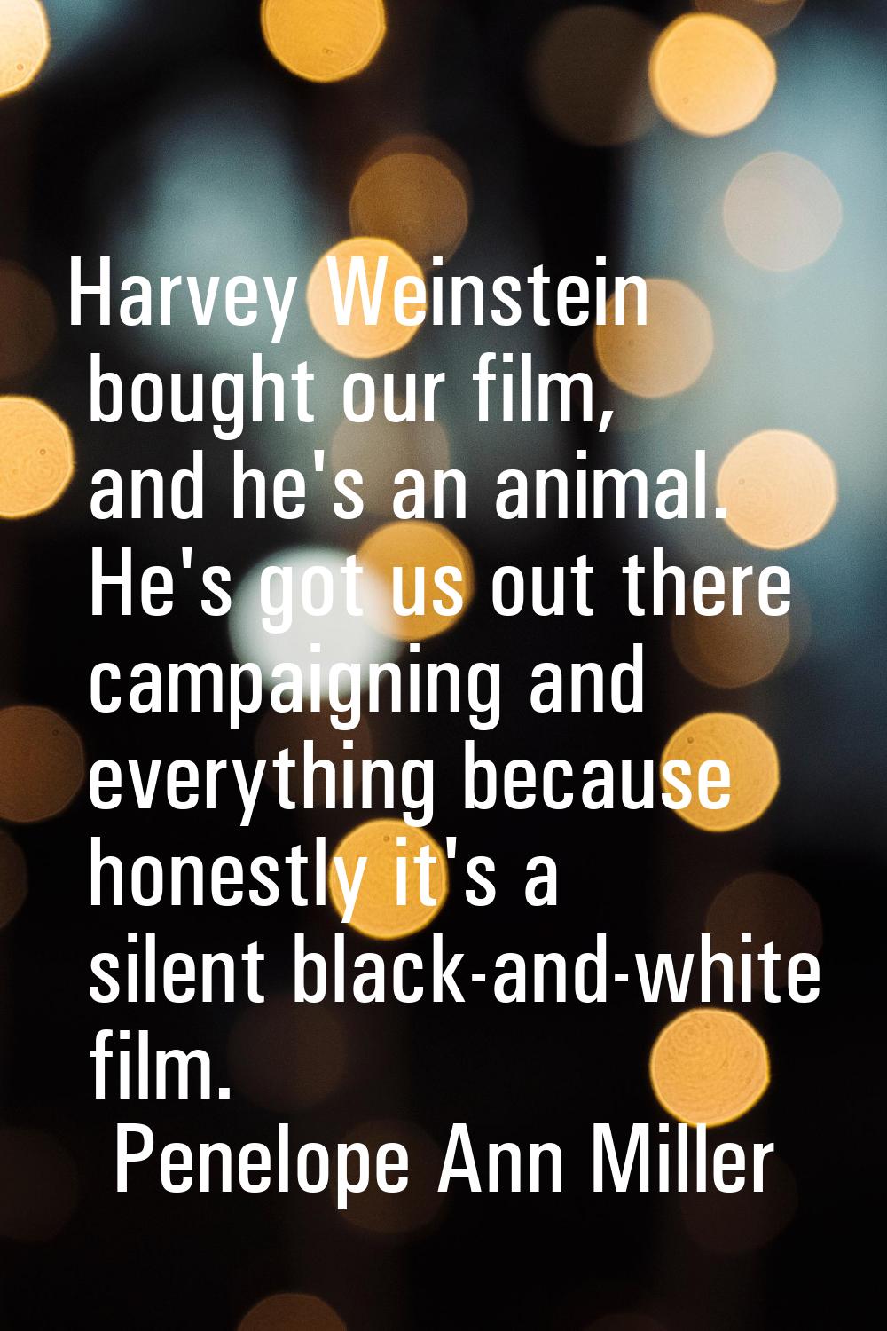 Harvey Weinstein bought our film, and he's an animal. He's got us out there campaigning and everyth