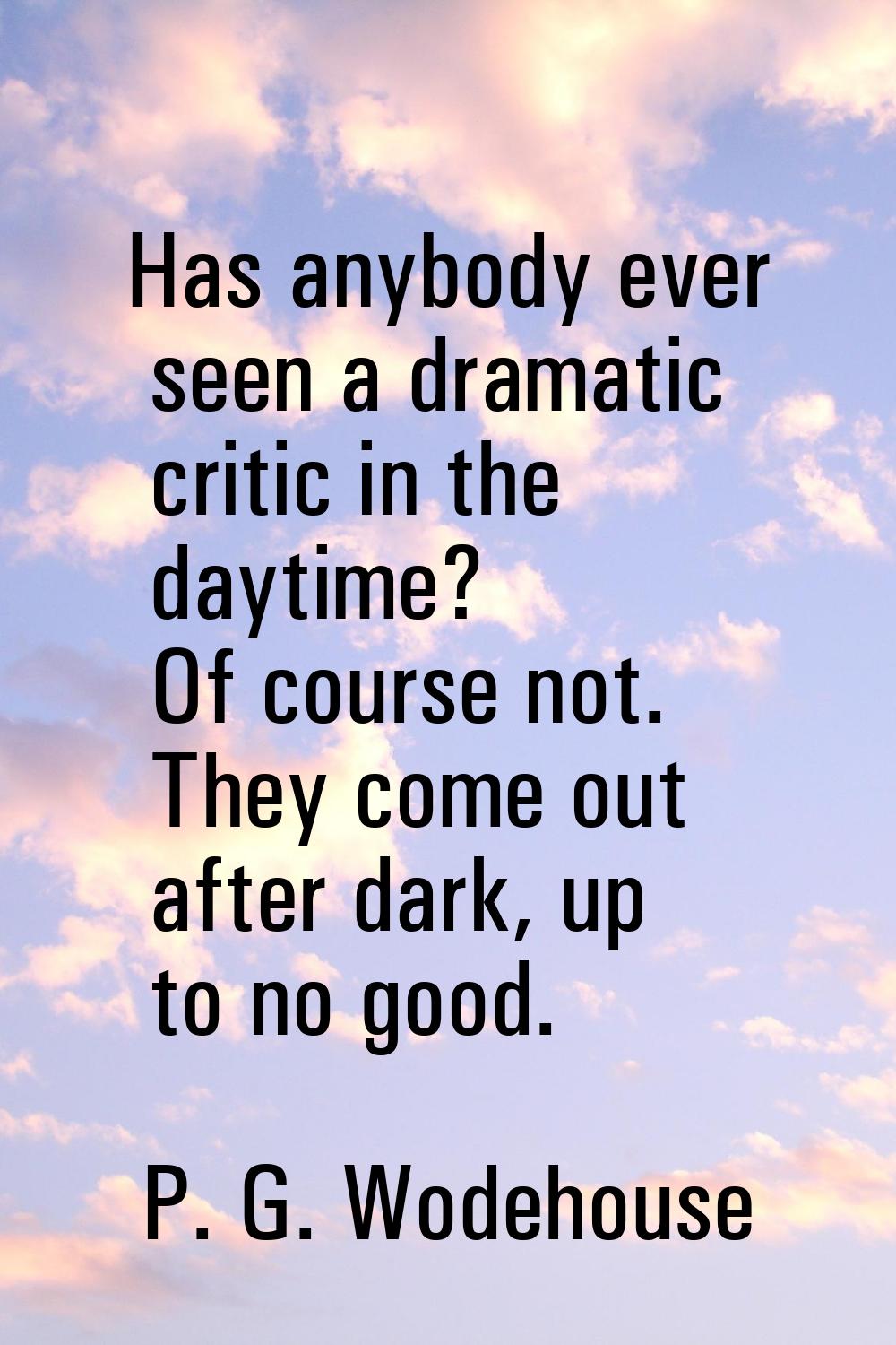 Has anybody ever seen a dramatic critic in the daytime? Of course not. They come out after dark, up
