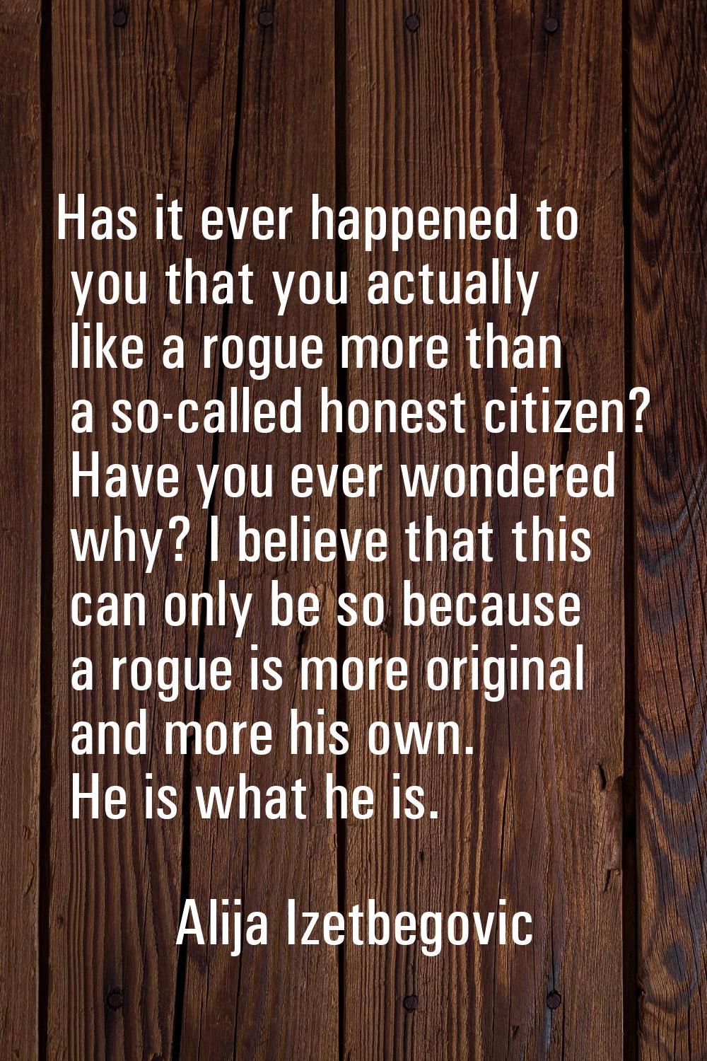 Has it ever happened to you that you actually like a rogue more than a so-called honest citizen? Ha