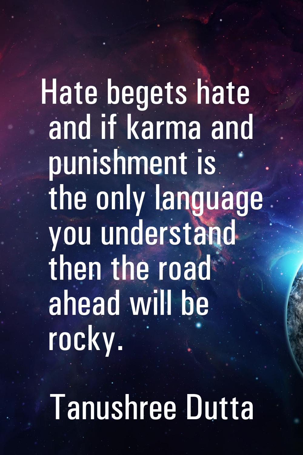 Hate begets hate and if karma and punishment is the only language you understand then the road ahea
