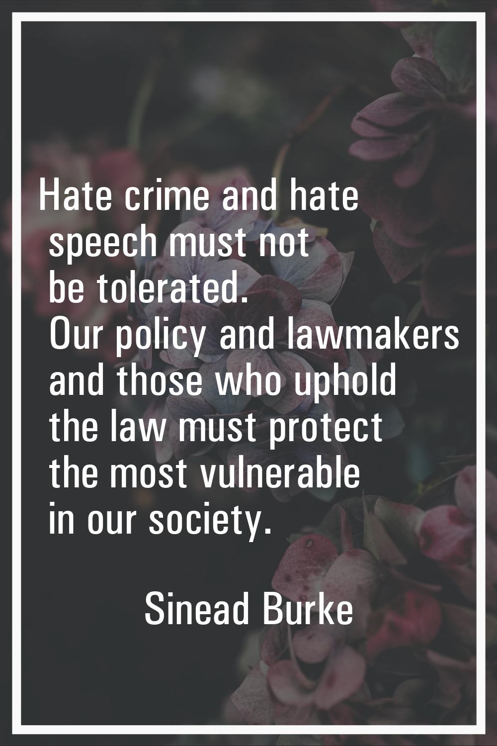 Hate crime and hate speech must not be tolerated. Our policy and lawmakers and those who uphold the
