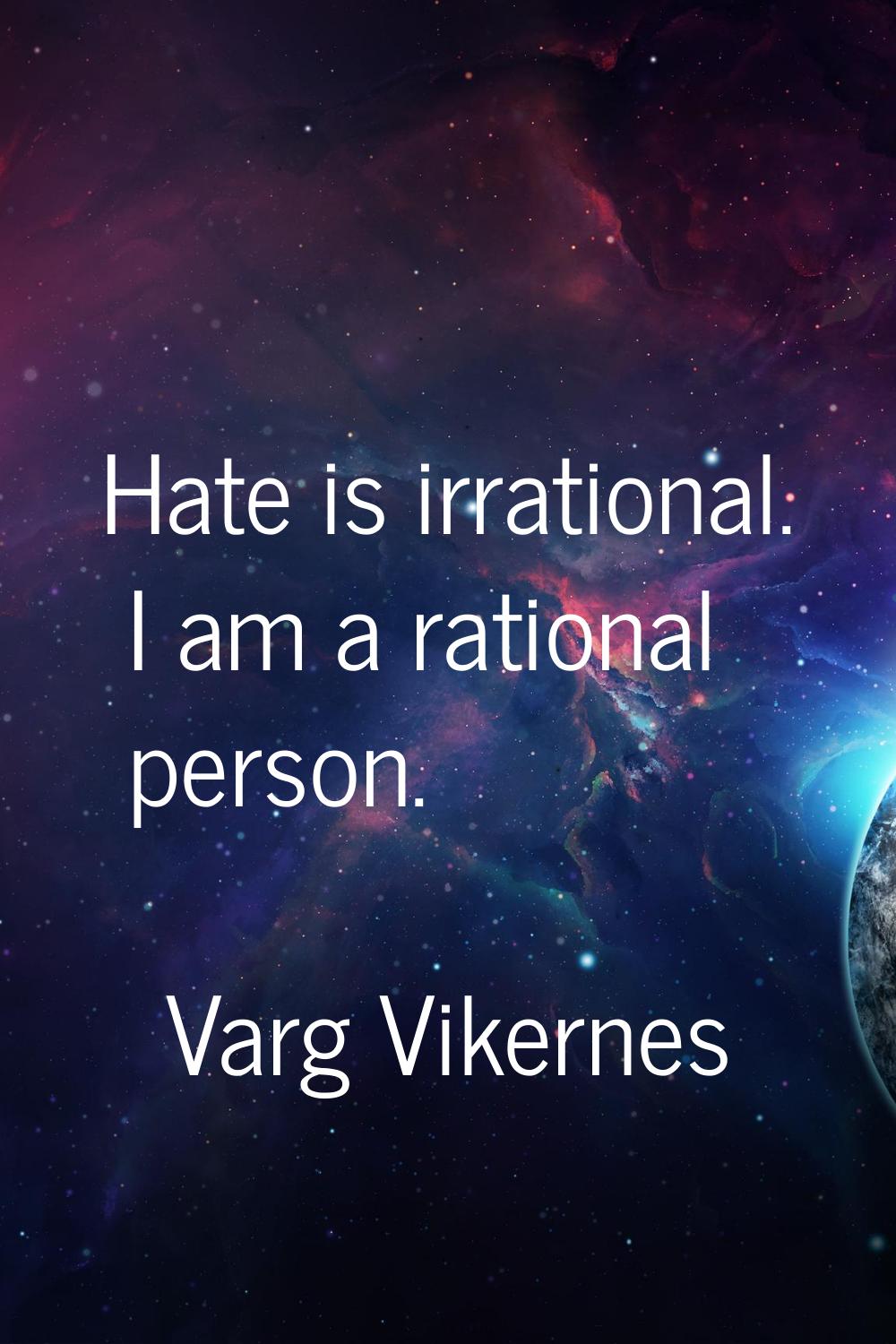 Hate is irrational. I am a rational person.