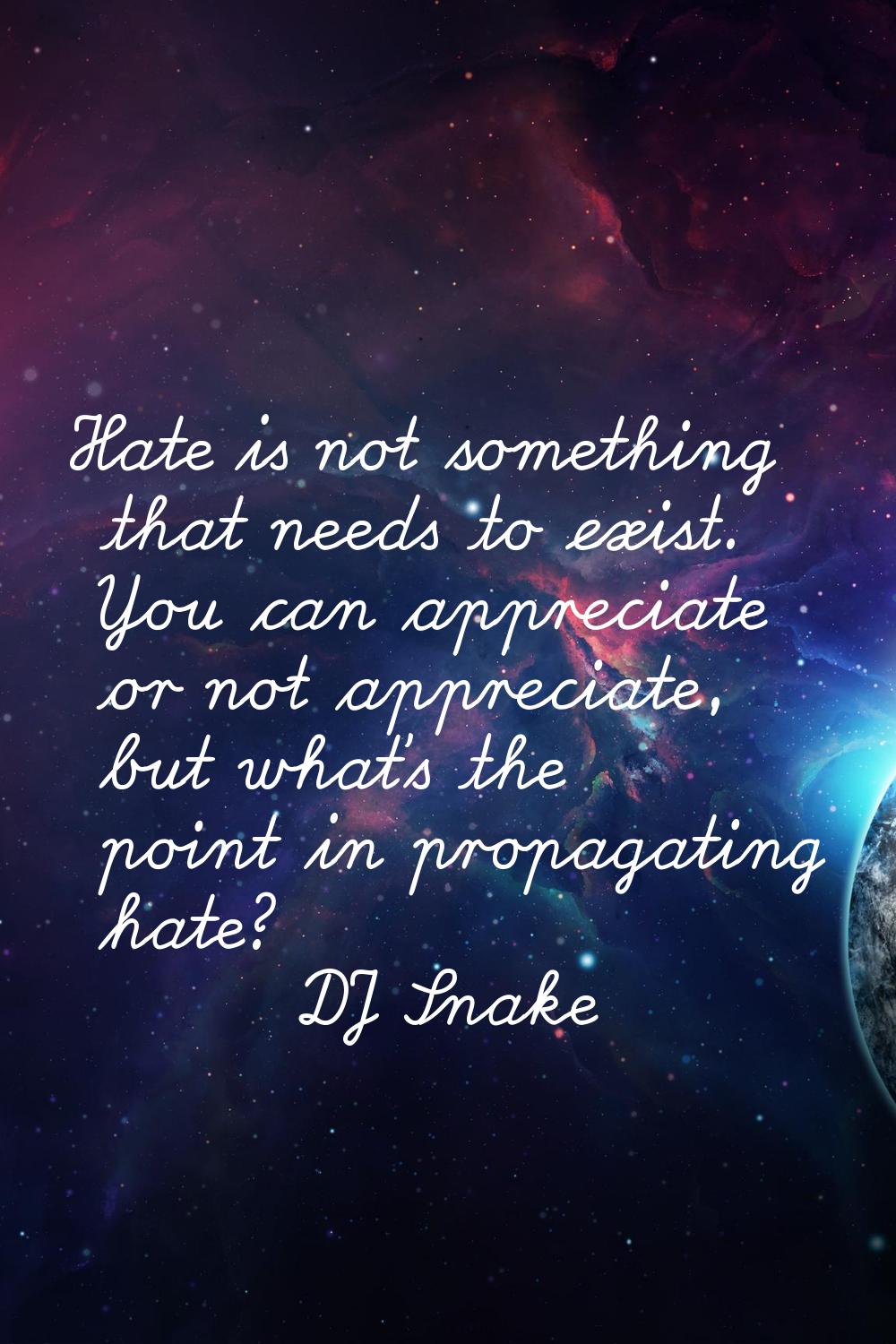 Hate is not something that needs to exist. You can appreciate or not appreciate, but what's the poi