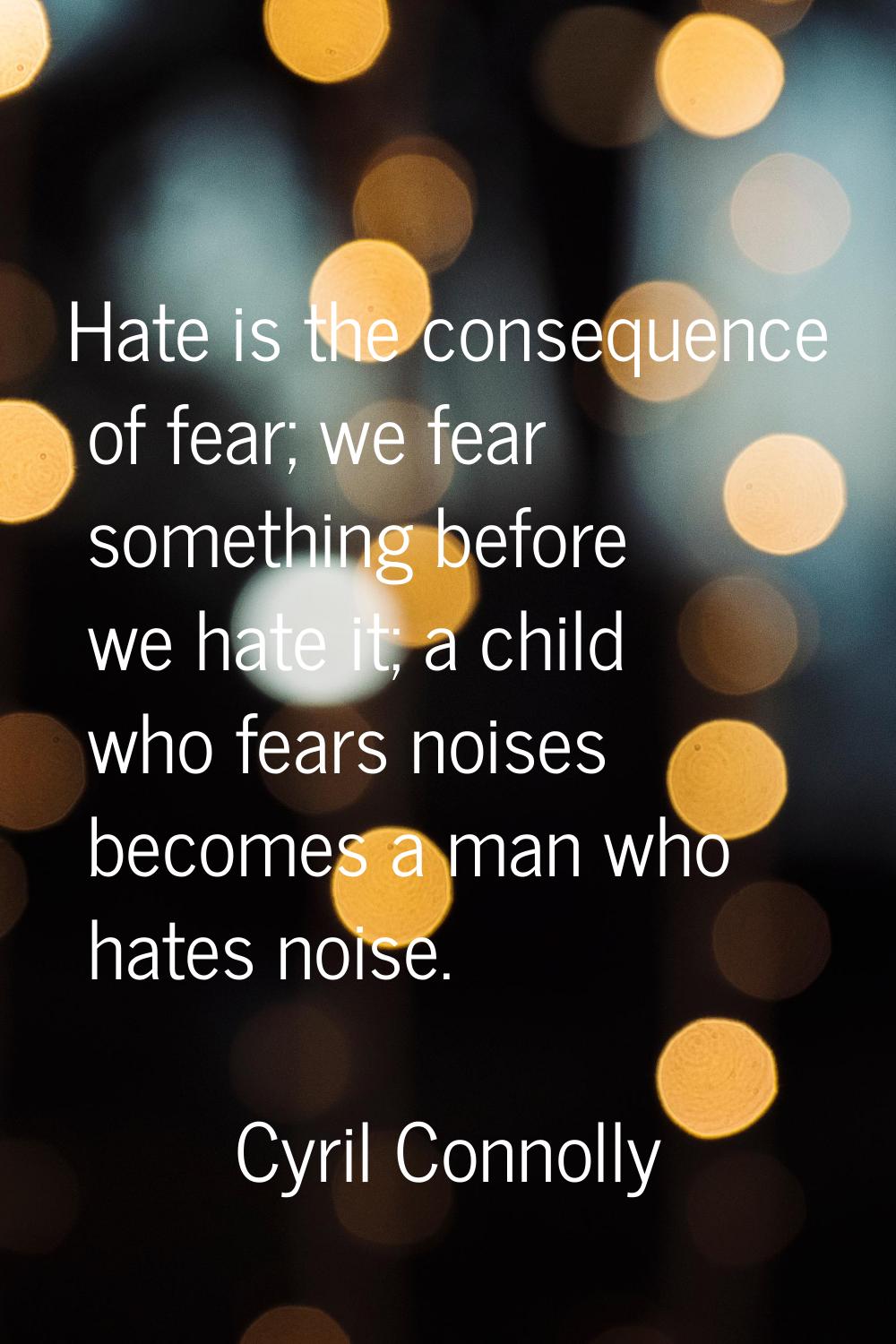 Hate is the consequence of fear; we fear something before we hate it; a child who fears noises beco