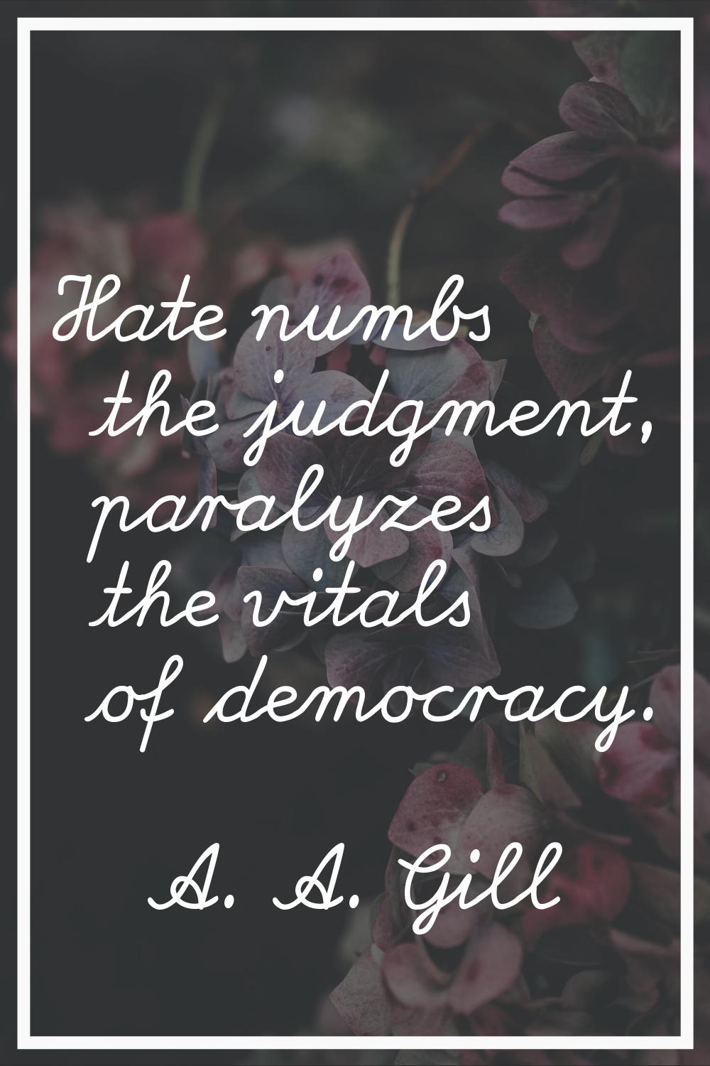 Hate numbs the judgment, paralyzes the vitals of democracy.