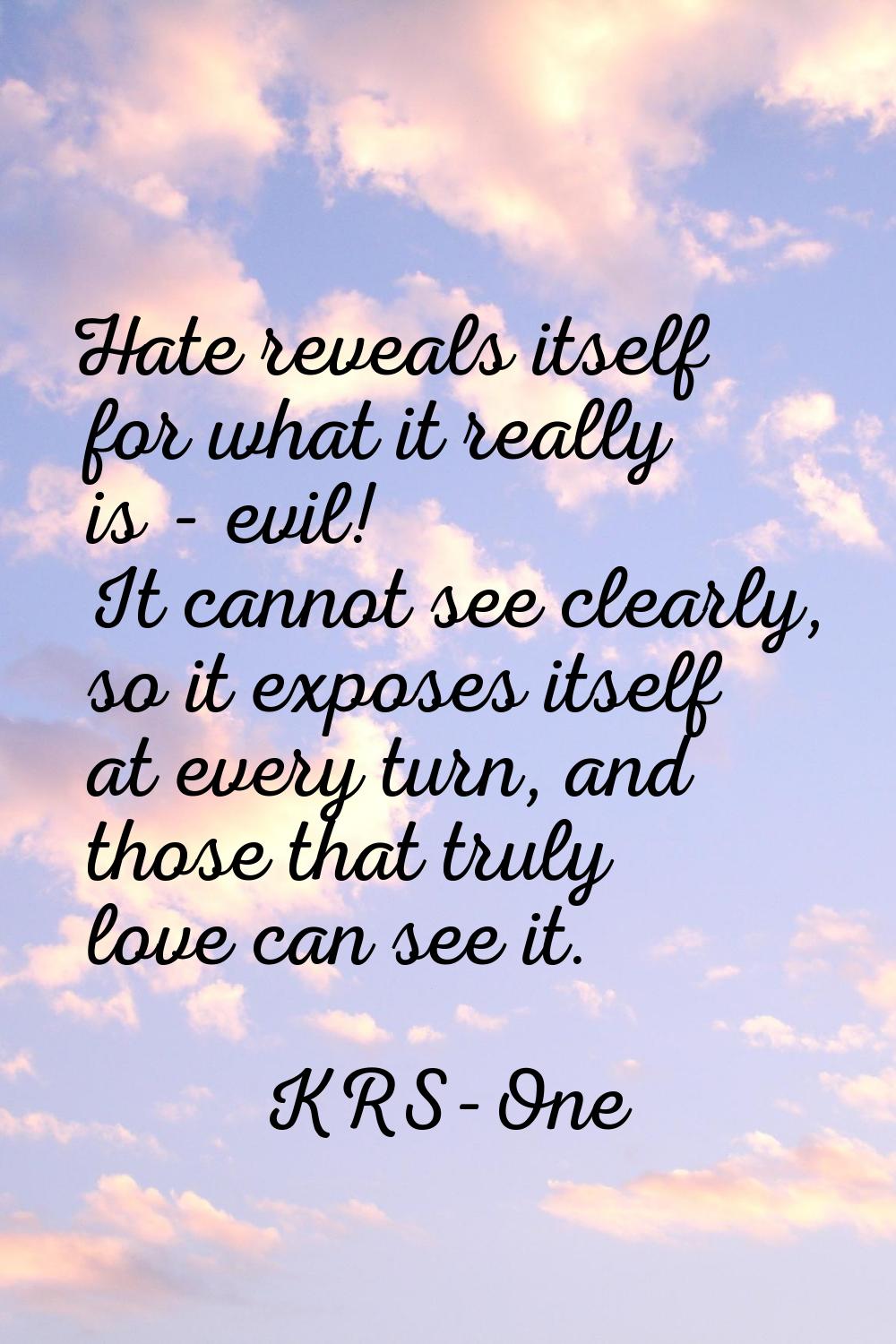 Hate reveals itself for what it really is - evil! It cannot see clearly, so it exposes itself at ev