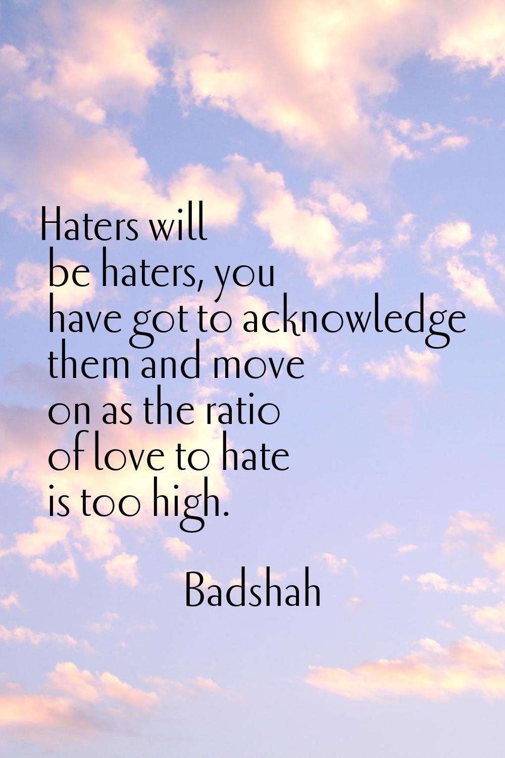 Haters will be haters, you have got to acknowledge them and move on as the ratio of love to hate is