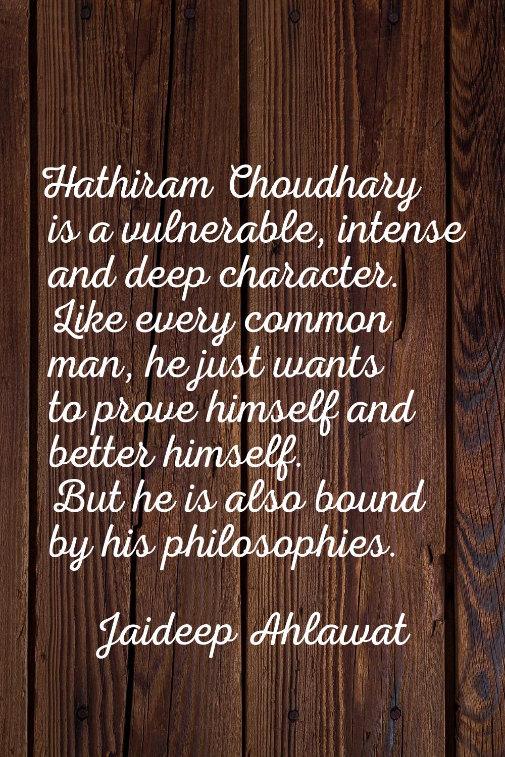 Hathiram Choudhary is a vulnerable, intense and deep character. Like every common man, he just want