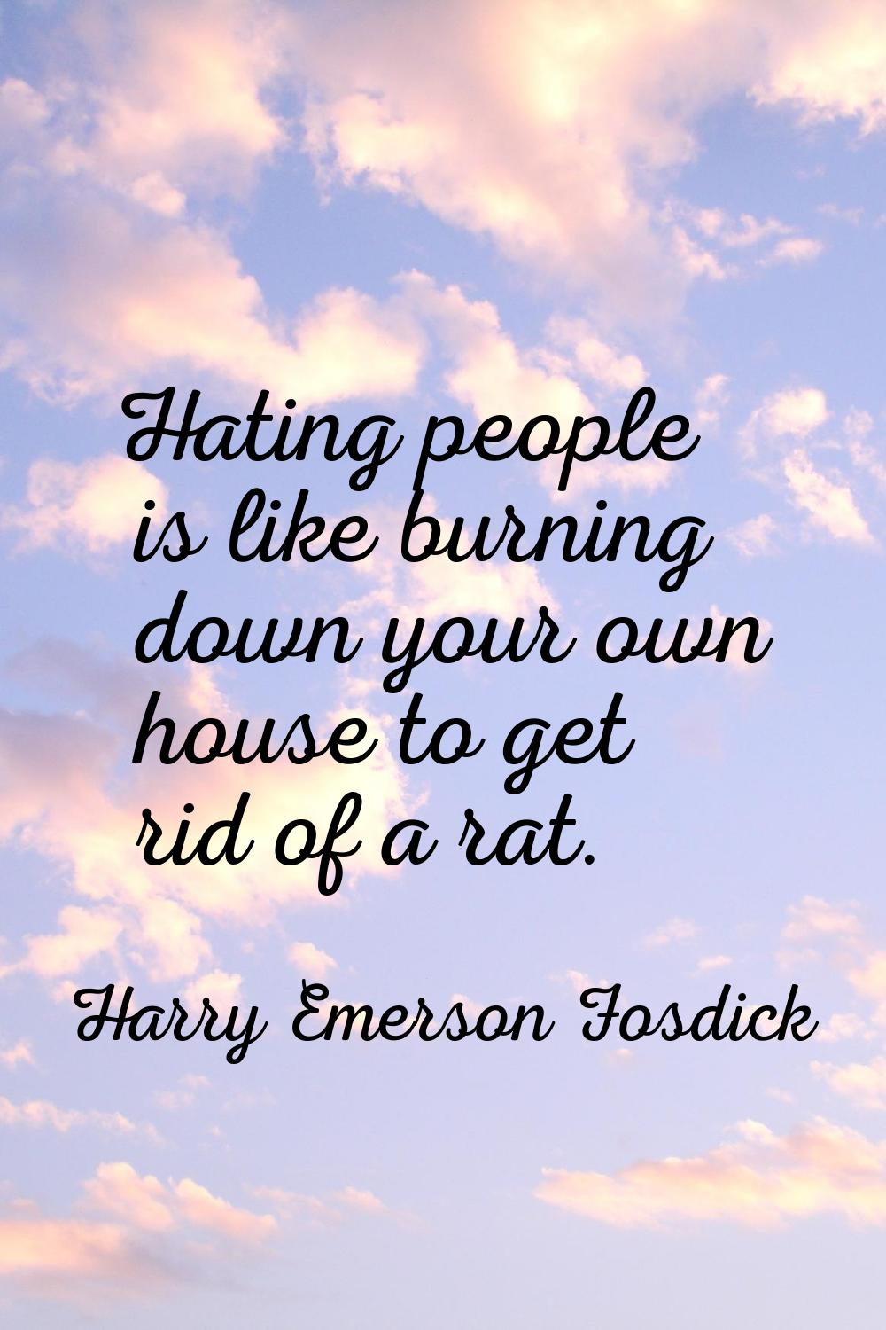 Hating people is like burning down your own house to get rid of a rat.