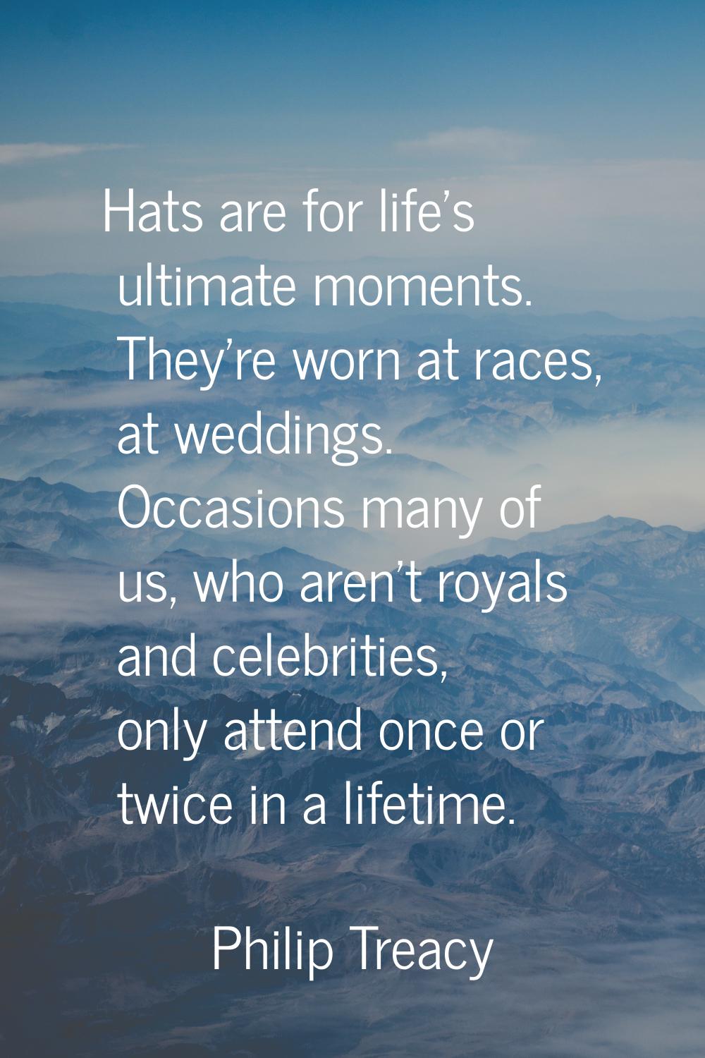 Hats are for life's ultimate moments. They're worn at races, at weddings. Occasions many of us, who