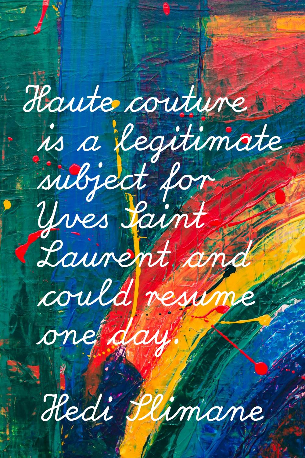 Haute couture is a legitimate subject for Yves Saint Laurent and could resume one day.