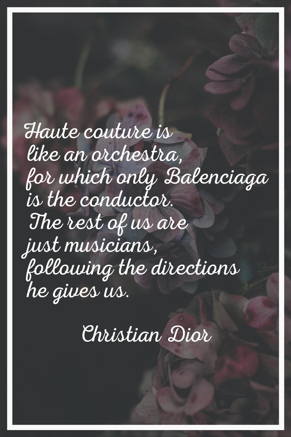 Haute couture is like an orchestra, for which only Balenciaga is the conductor. The rest of us are 