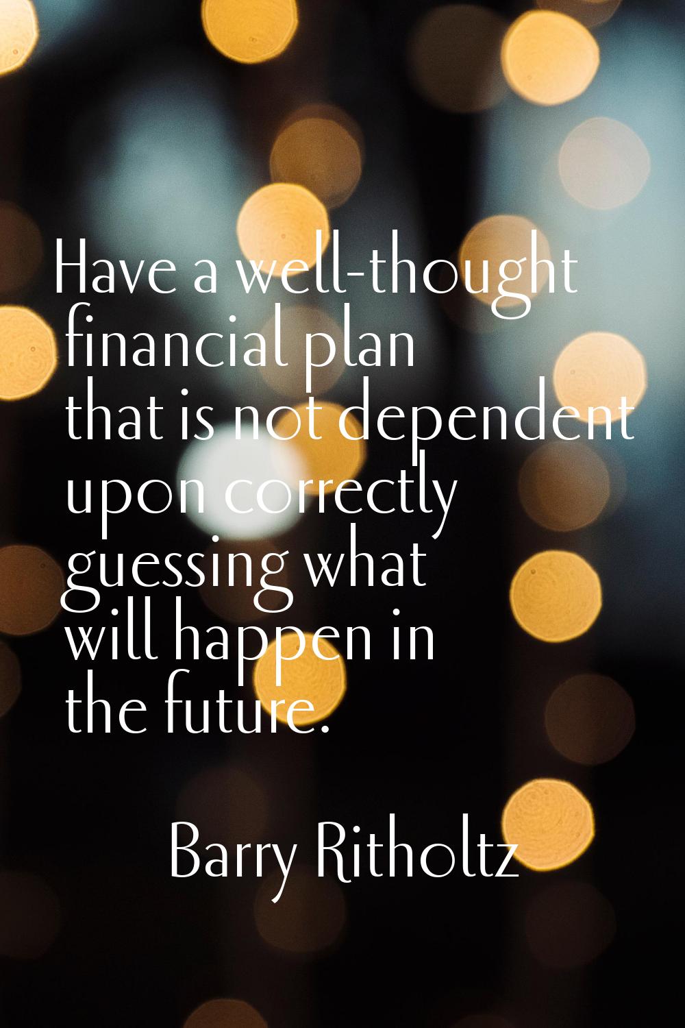 Have a well-thought financial plan that is not dependent upon correctly guessing what will happen i