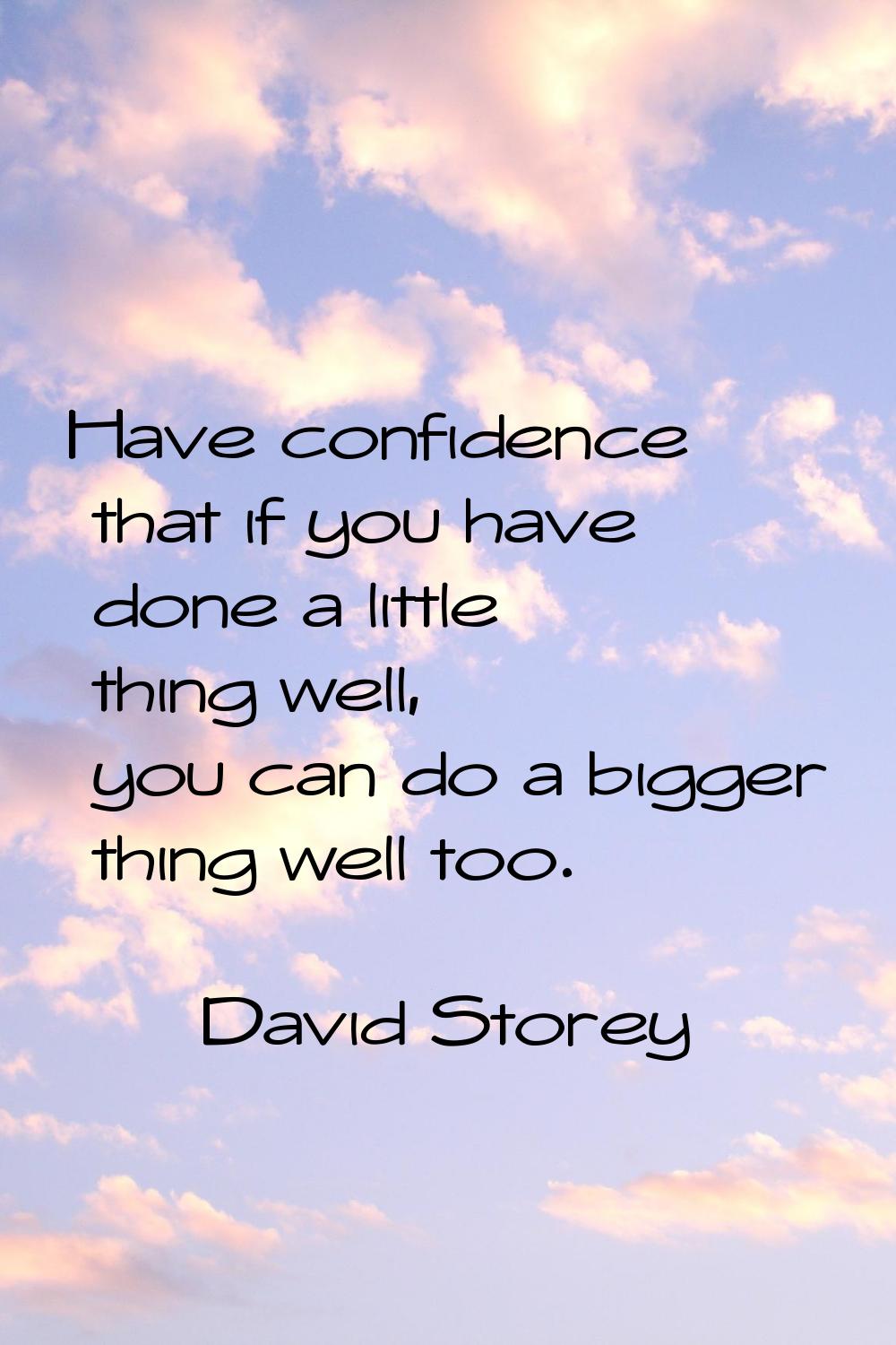 Have confidence that if you have done a little thing well, you can do a bigger thing well too.