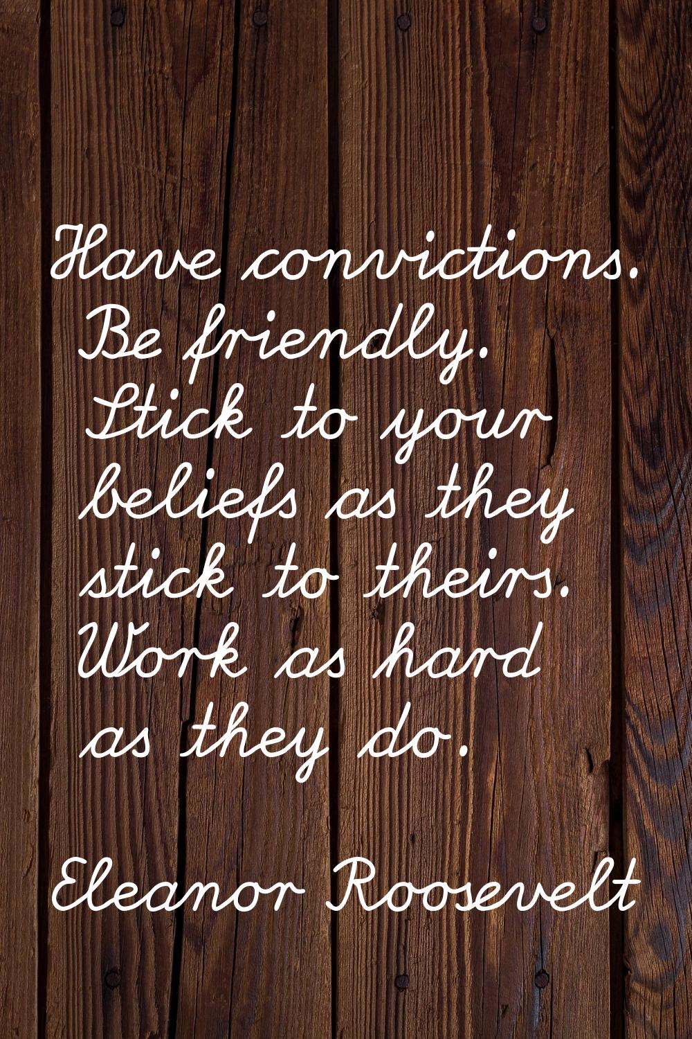 Have convictions. Be friendly. Stick to your beliefs as they stick to theirs. Work as hard as they 
