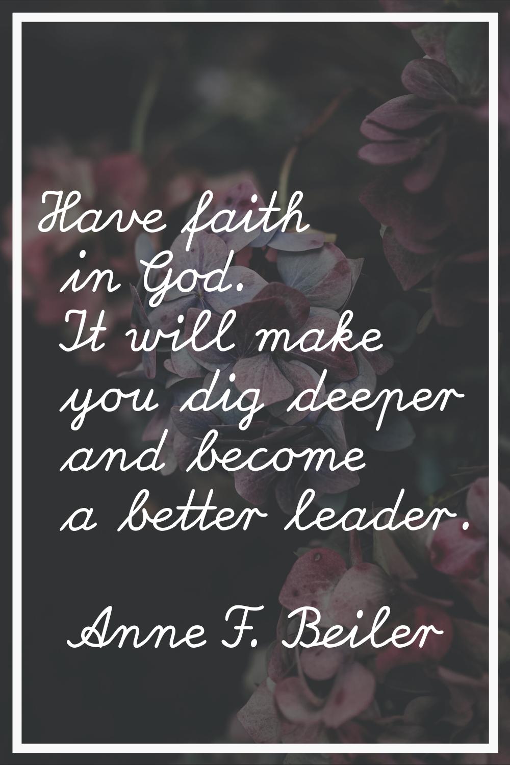 Have faith in God. It will make you dig deeper and become a better leader.