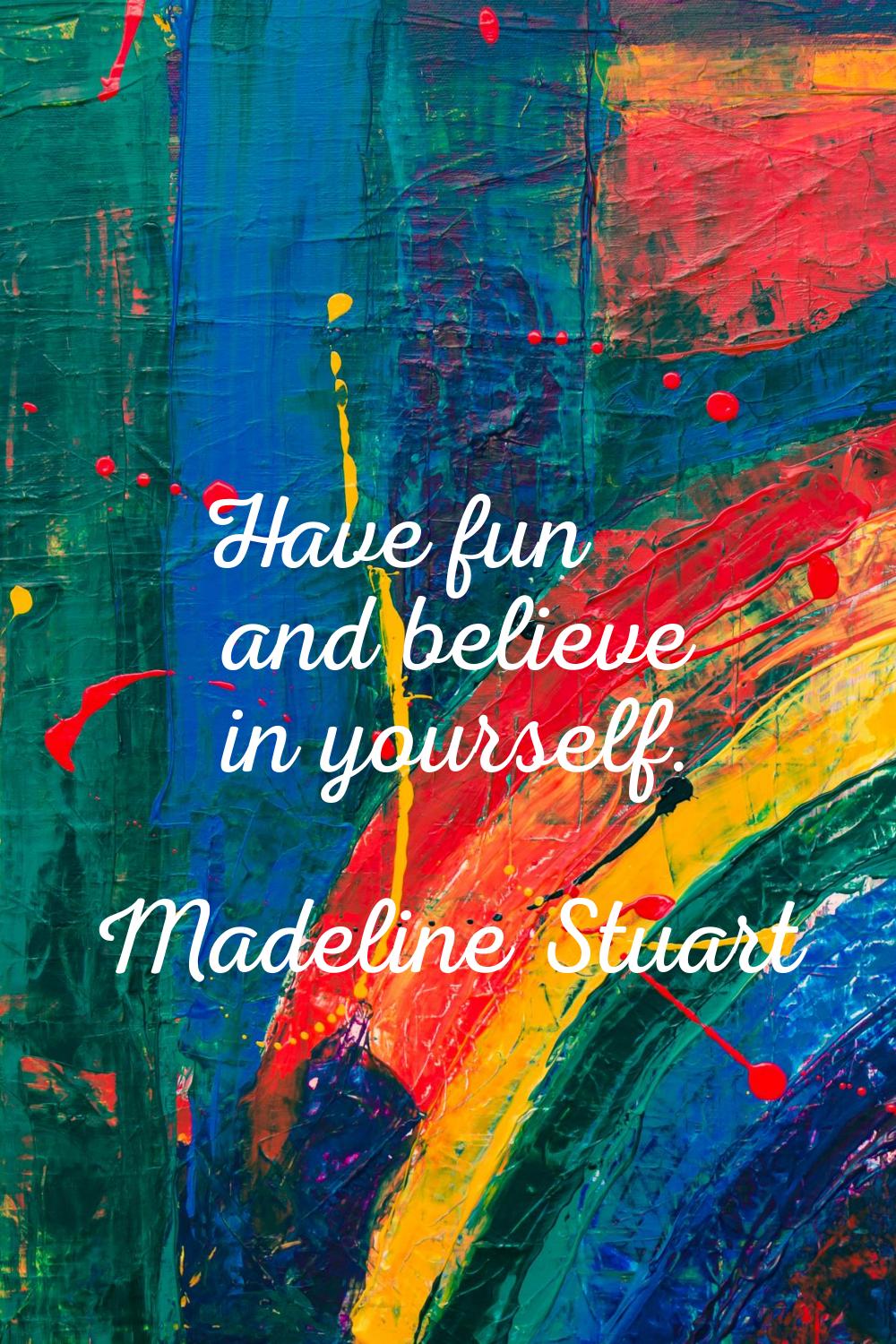 Have fun and believe in yourself.
