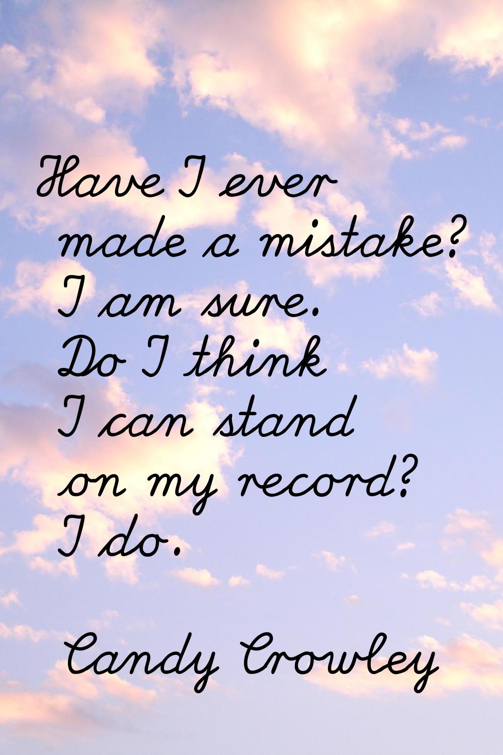 Have I ever made a mistake? I am sure. Do I think I can stand on my record? I do.