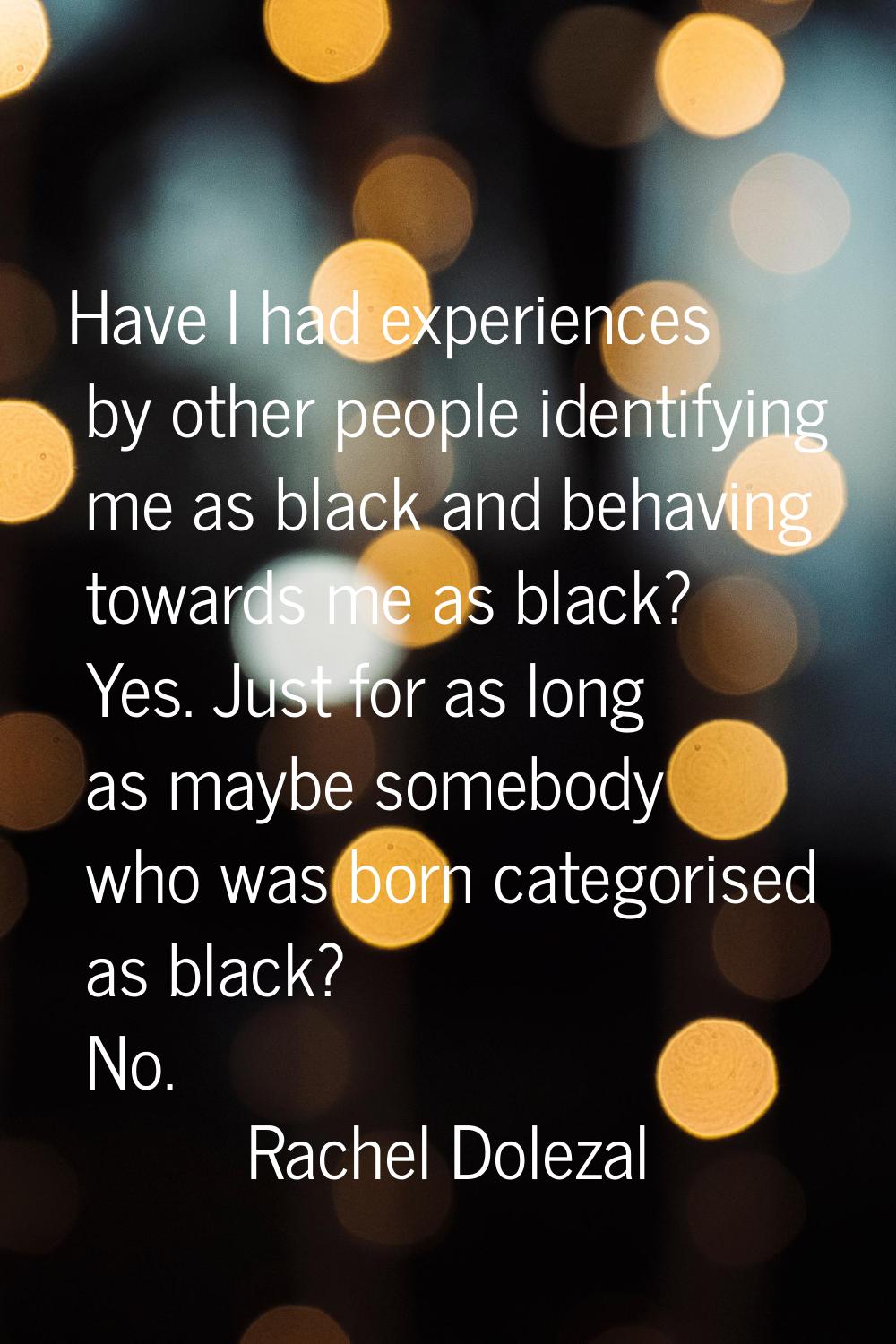 Have I had experiences by other people identifying me as black and behaving towards me as black? Ye