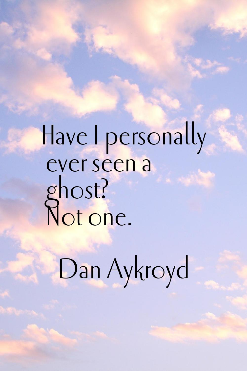 Have I personally ever seen a ghost? Not one.