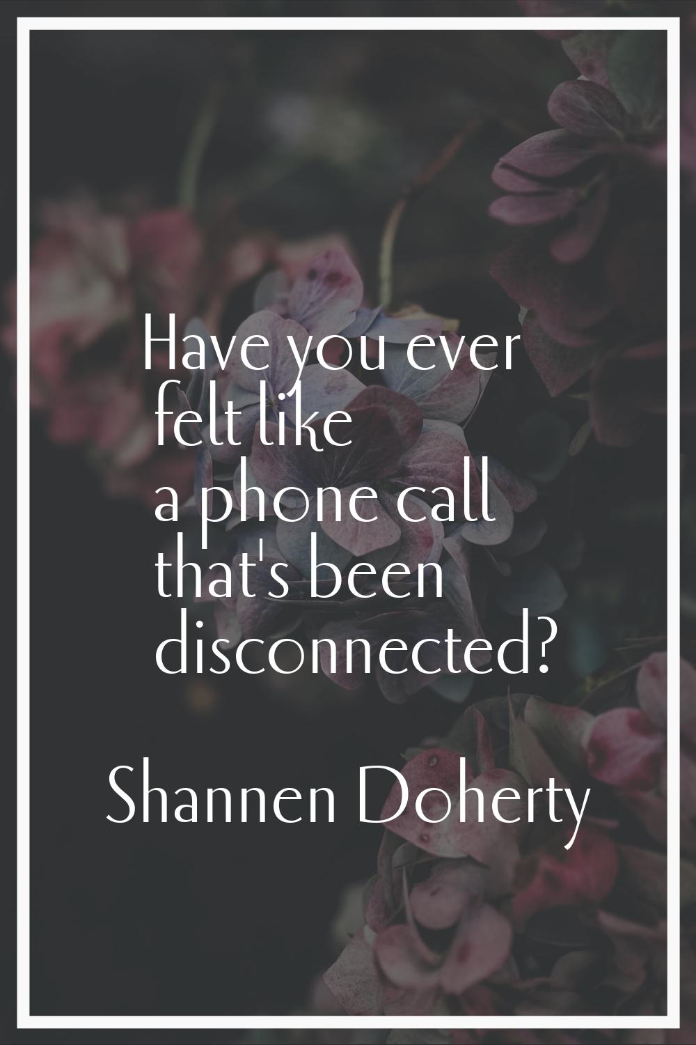 Have you ever felt like a phone call that's been disconnected?