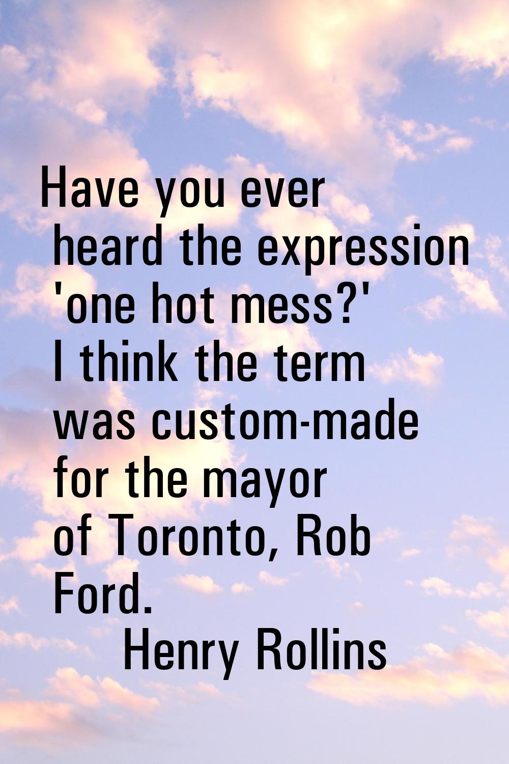 Have you ever heard the expression 'one hot mess?' I think the term was custom-made for the mayor o