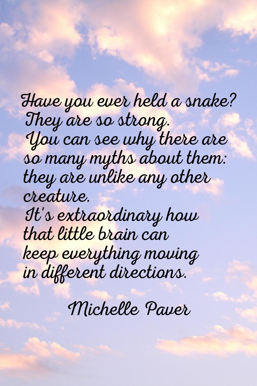 Have you ever held a snake? They are so strong. You can see why there are so many myths about them: