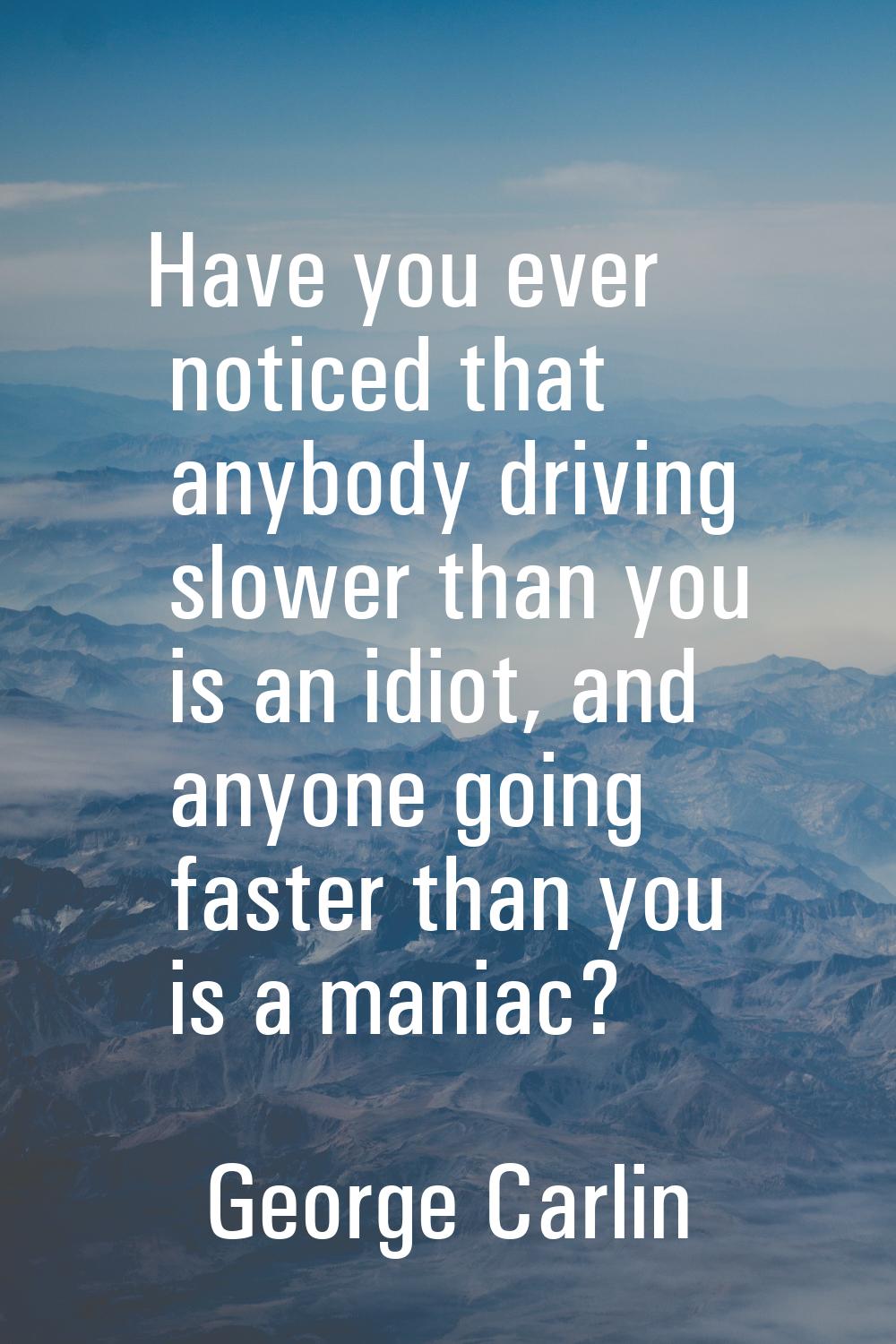 Have you ever noticed that anybody driving slower than you is an idiot, and anyone going faster tha