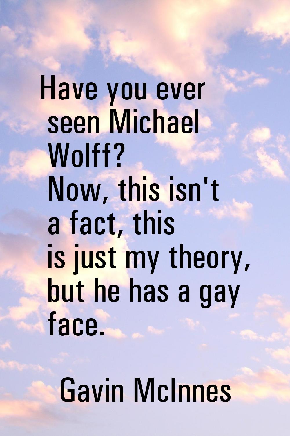Have you ever seen Michael Wolff? Now, this isn't a fact, this is just my theory, but he has a gay 