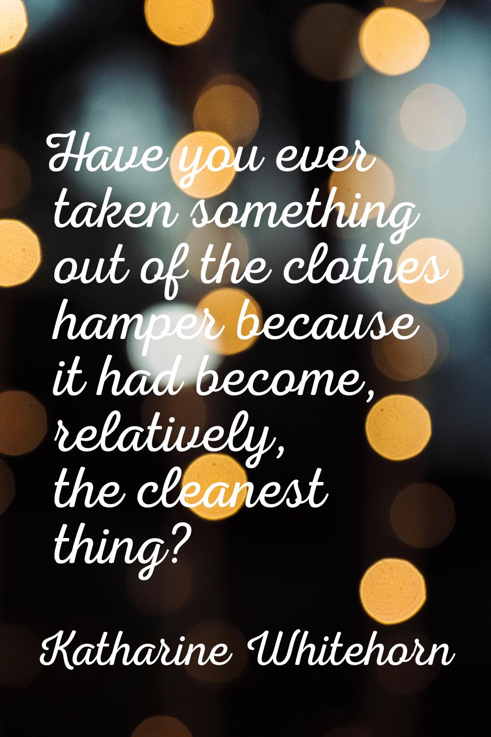 Have you ever taken something out of the clothes hamper because it had become, relatively, the clea