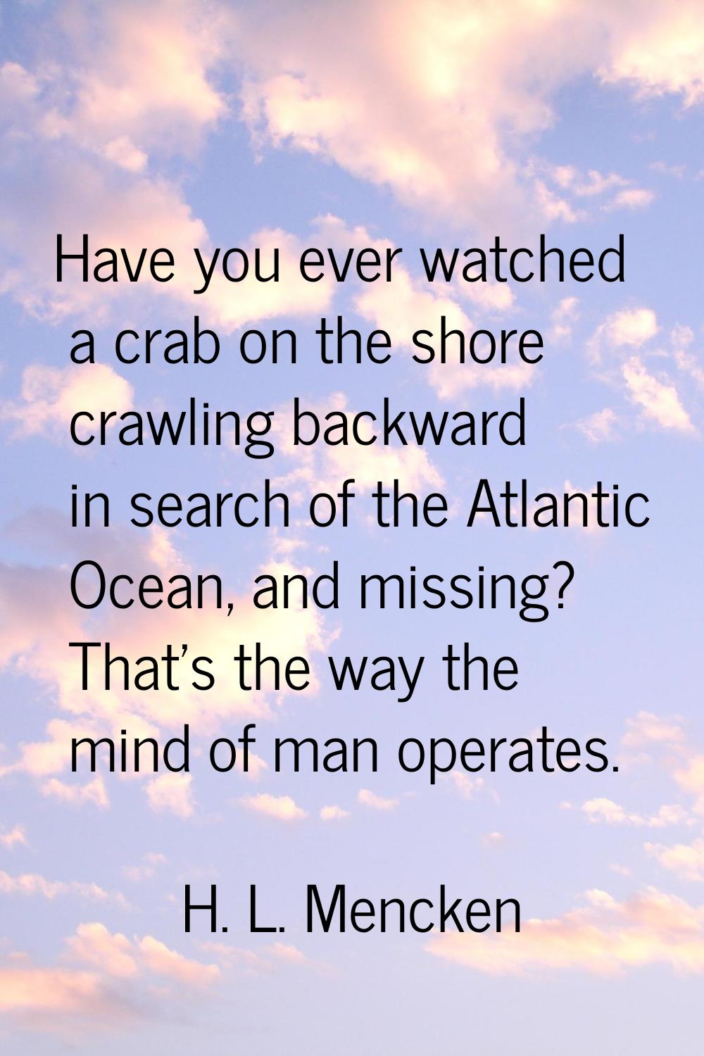 Have you ever watched a crab on the shore crawling backward in search of the Atlantic Ocean, and mi
