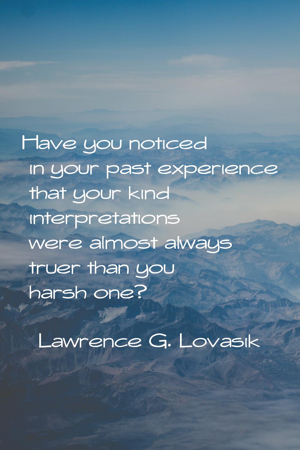 Have you noticed in your past experience that your kind interpretations were almost always truer th