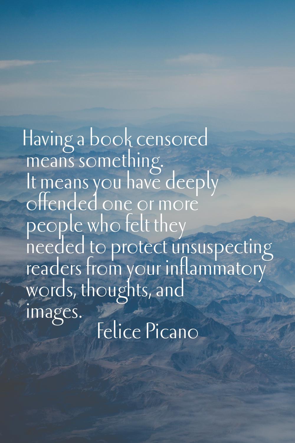 Having a book censored means something. It means you have deeply offended one or more people who fe