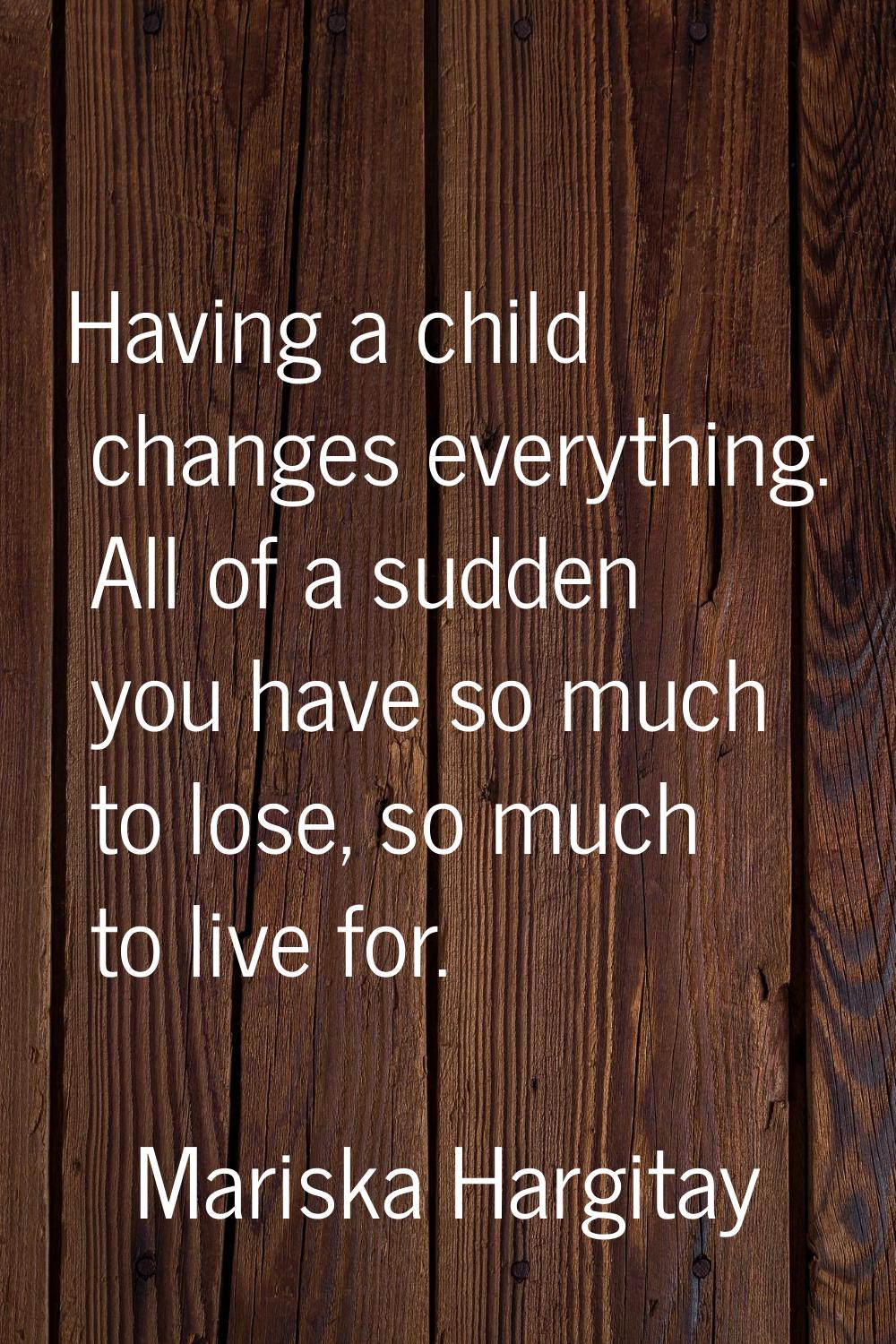 Having a child changes everything. All of a sudden you have so much to lose, so much to live for.