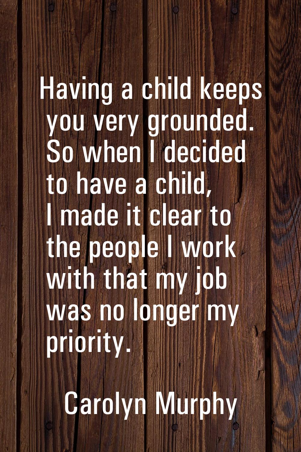 Having a child keeps you very grounded. So when I decided to have a child, I made it clear to the p