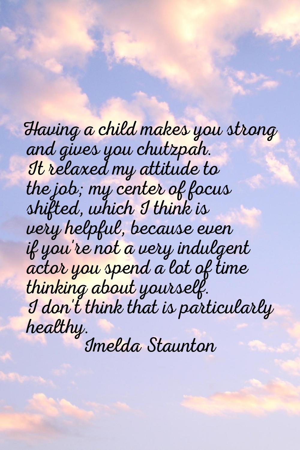 Having a child makes you strong and gives you chutzpah. It relaxed my attitude to the job; my cente