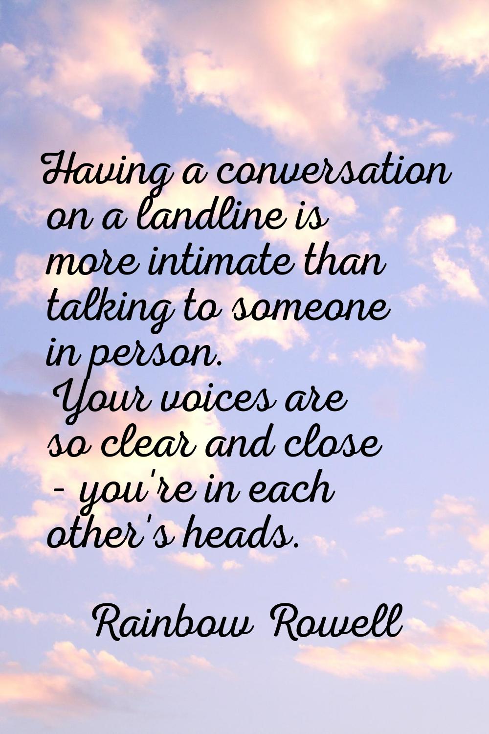 Having a conversation on a landline is more intimate than talking to someone in person. Your voices
