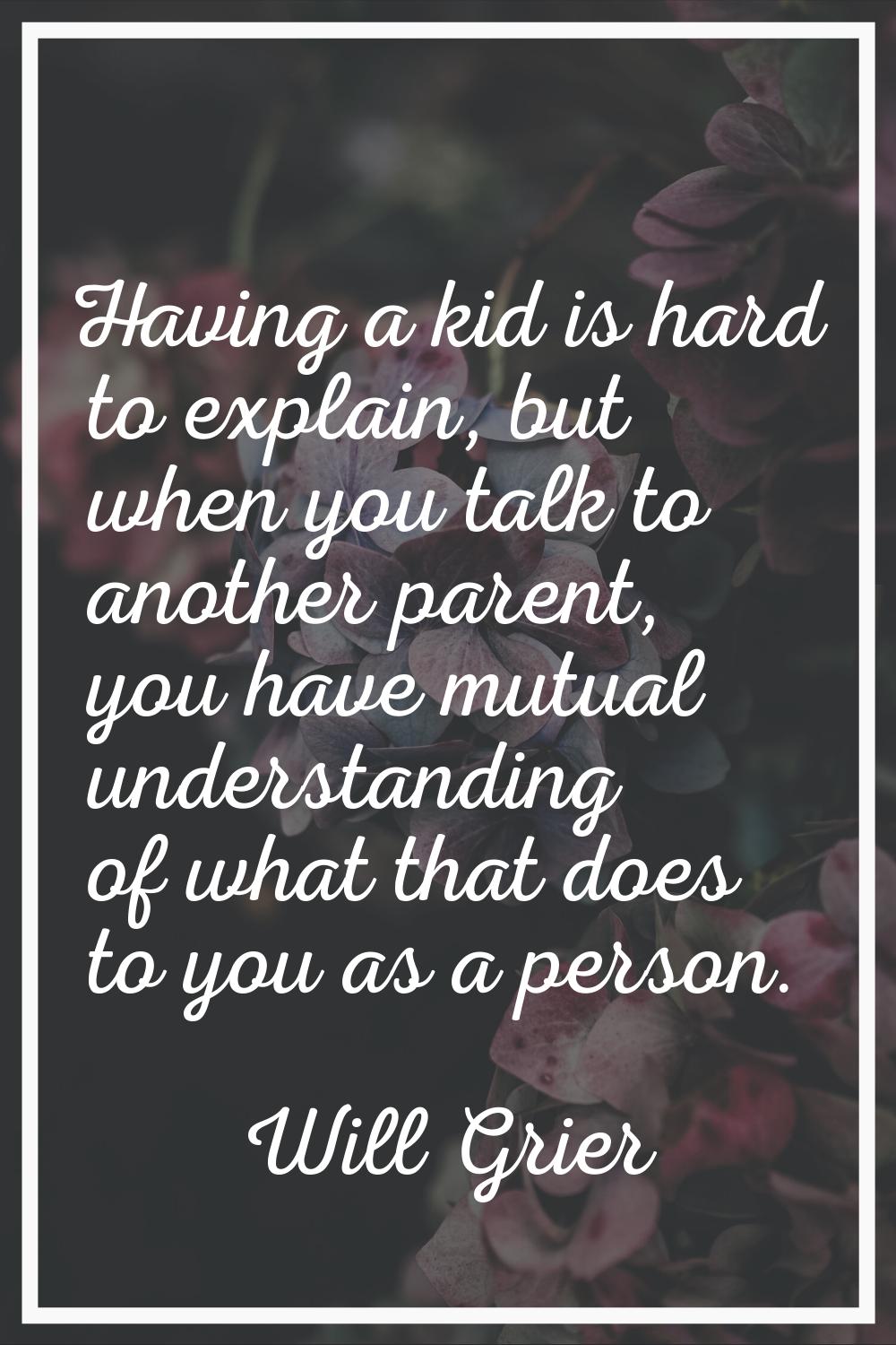 Having a kid is hard to explain, but when you talk to another parent, you have mutual understanding