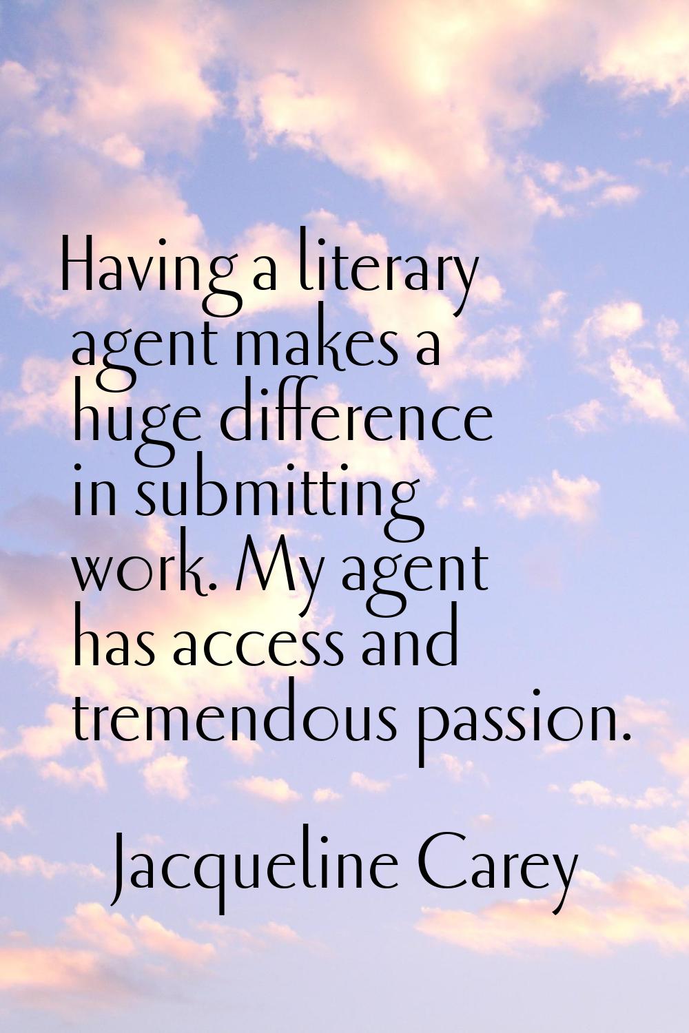 Having a literary agent makes a huge difference in submitting work. My agent has access and tremend