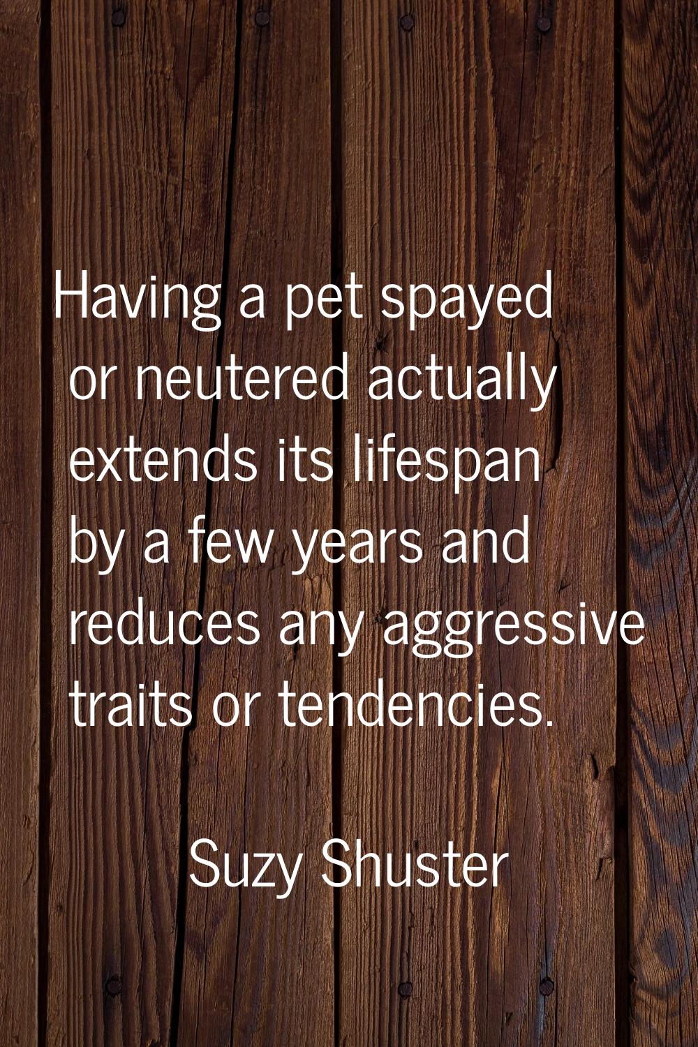 Having a pet spayed or neutered actually extends its lifespan by a few years and reduces any aggres