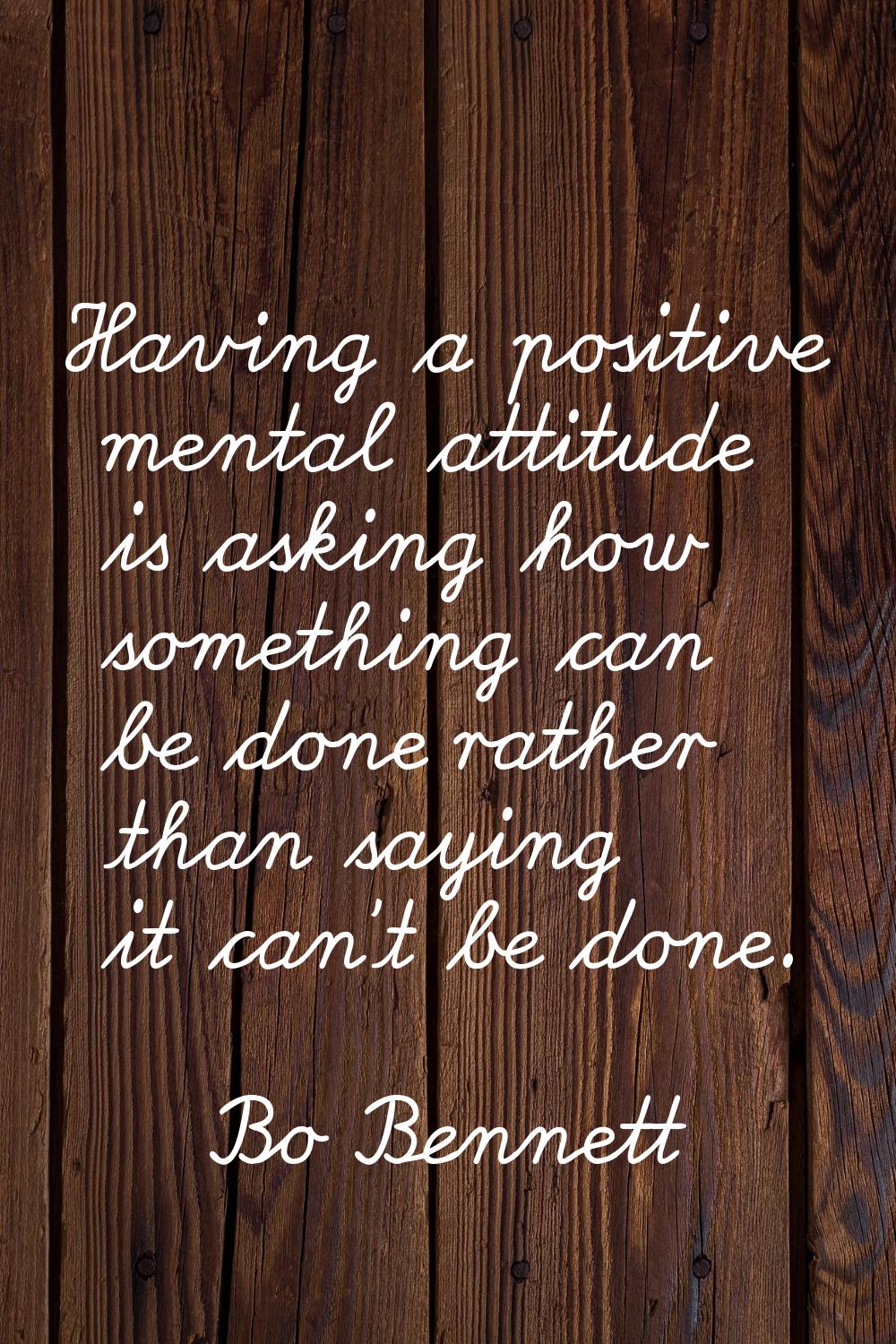 Having a positive mental attitude is asking how something can be done rather than saying it can't b