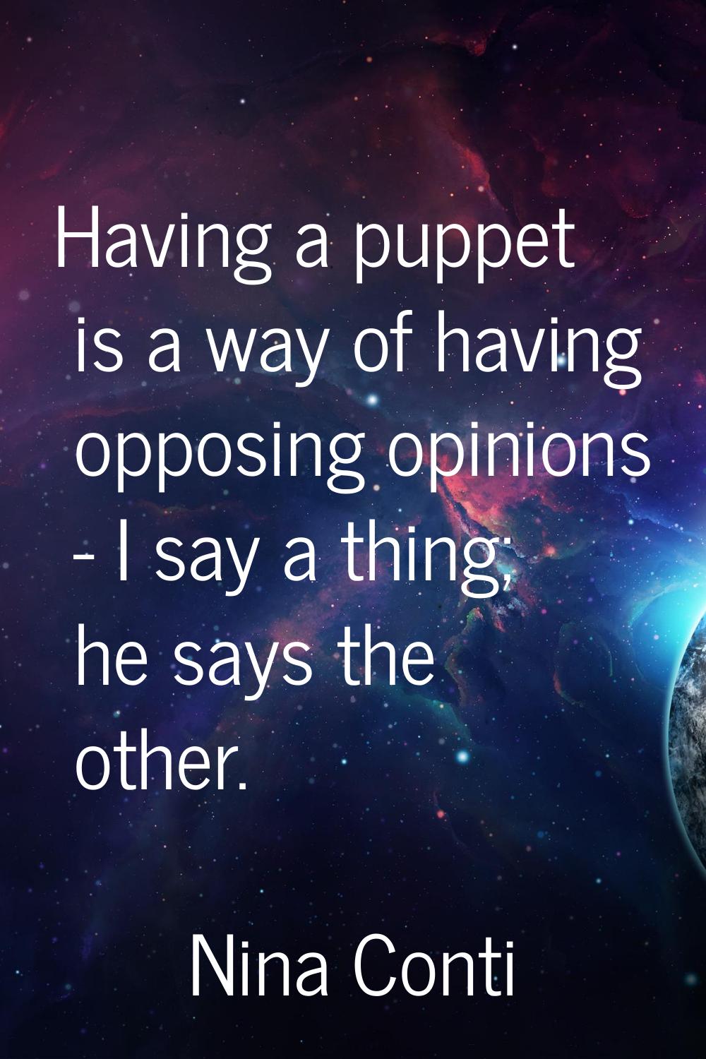 Having a puppet is a way of having opposing opinions - I say a thing; he says the other.