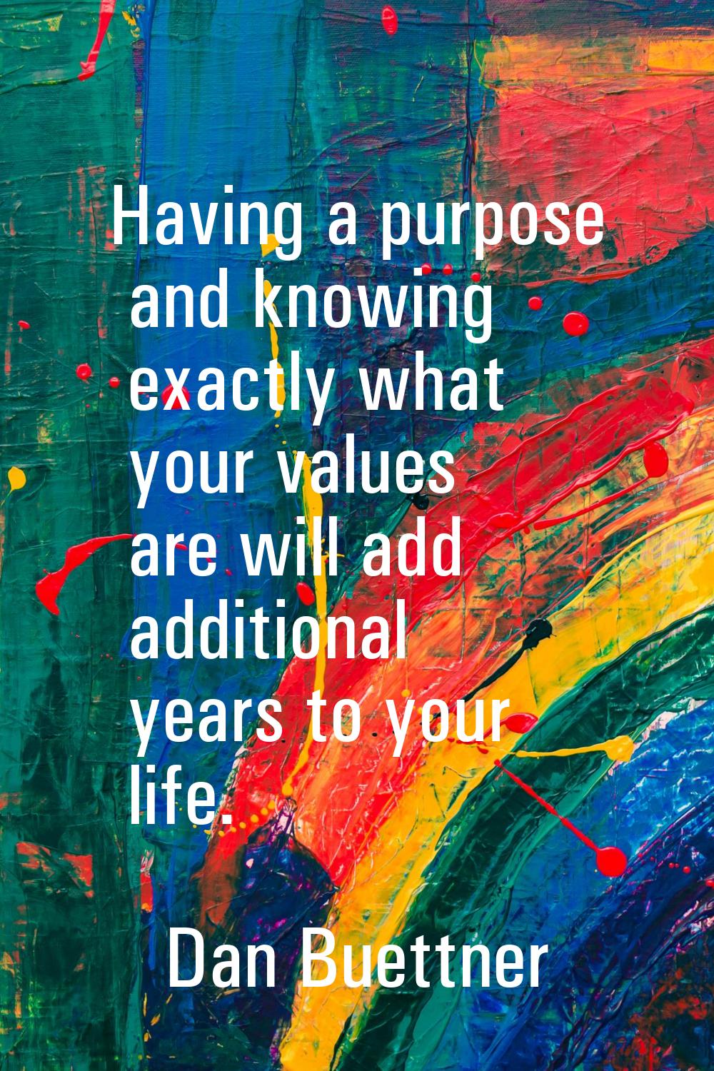 Having a purpose and knowing exactly what your values are will add additional years to your life.