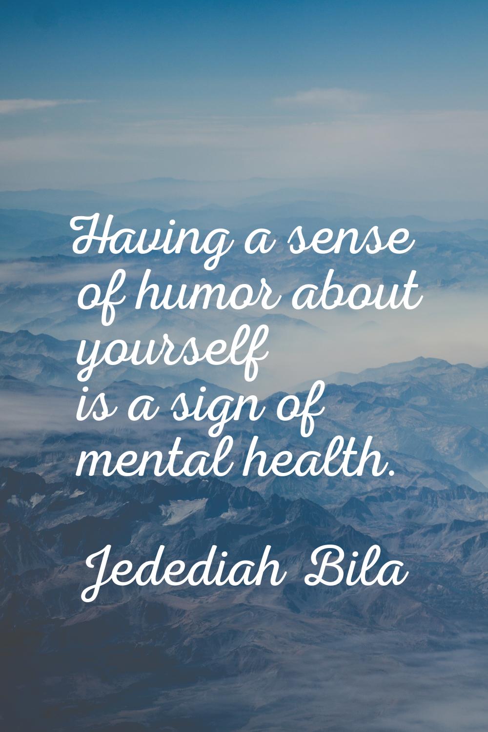 Having a sense of humor about yourself is a sign of mental health.