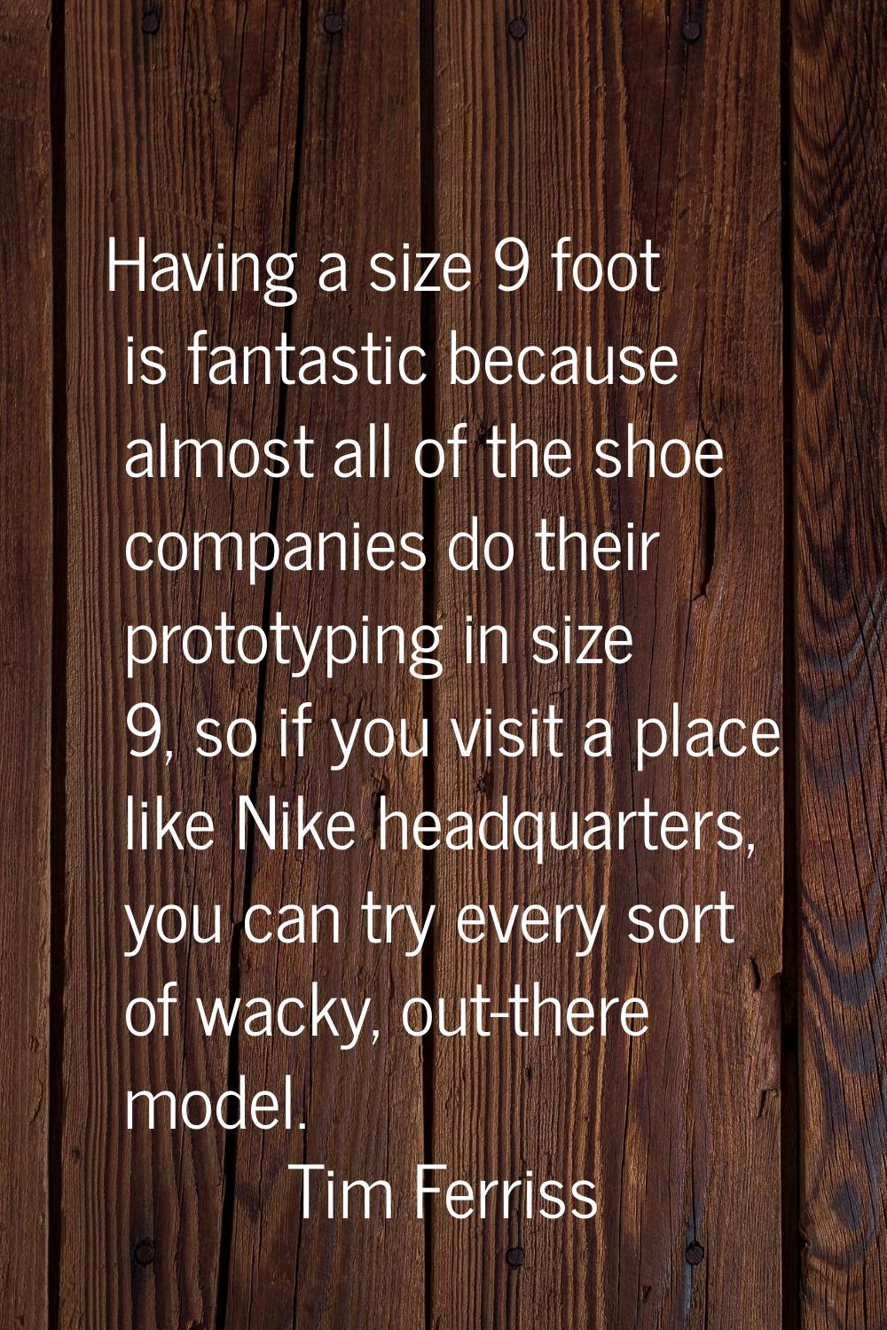 Having a size 9 foot is fantastic because almost all of the shoe companies do their prototyping in 
