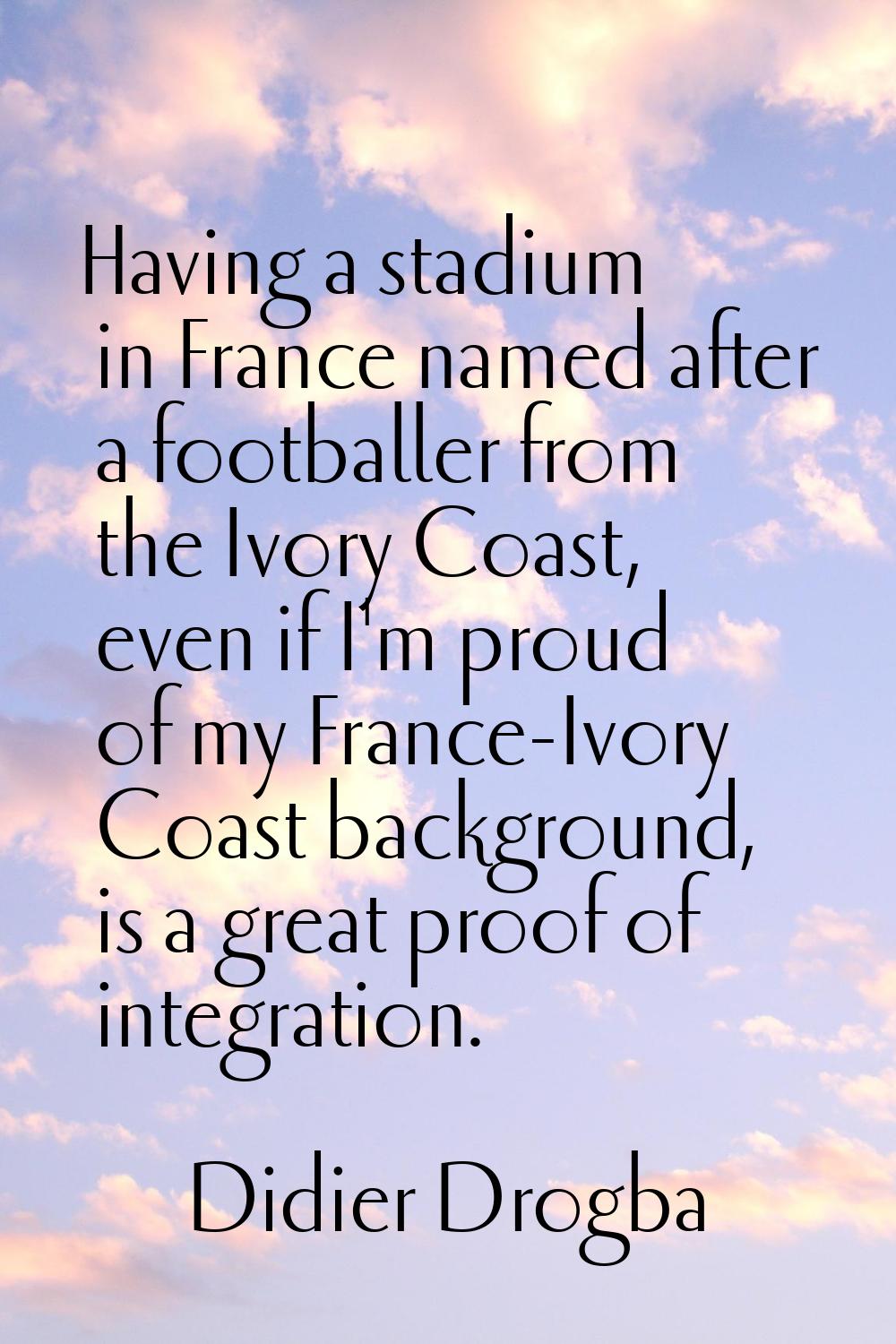 Having a stadium in France named after a footballer from the Ivory Coast, even if I'm proud of my F