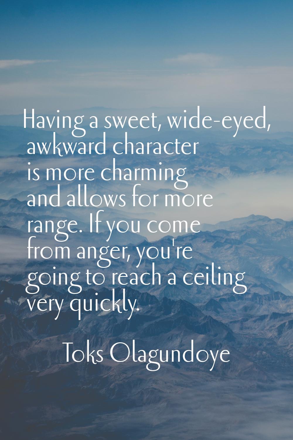 Having a sweet, wide-eyed, awkward character is more charming and allows for more range. If you com