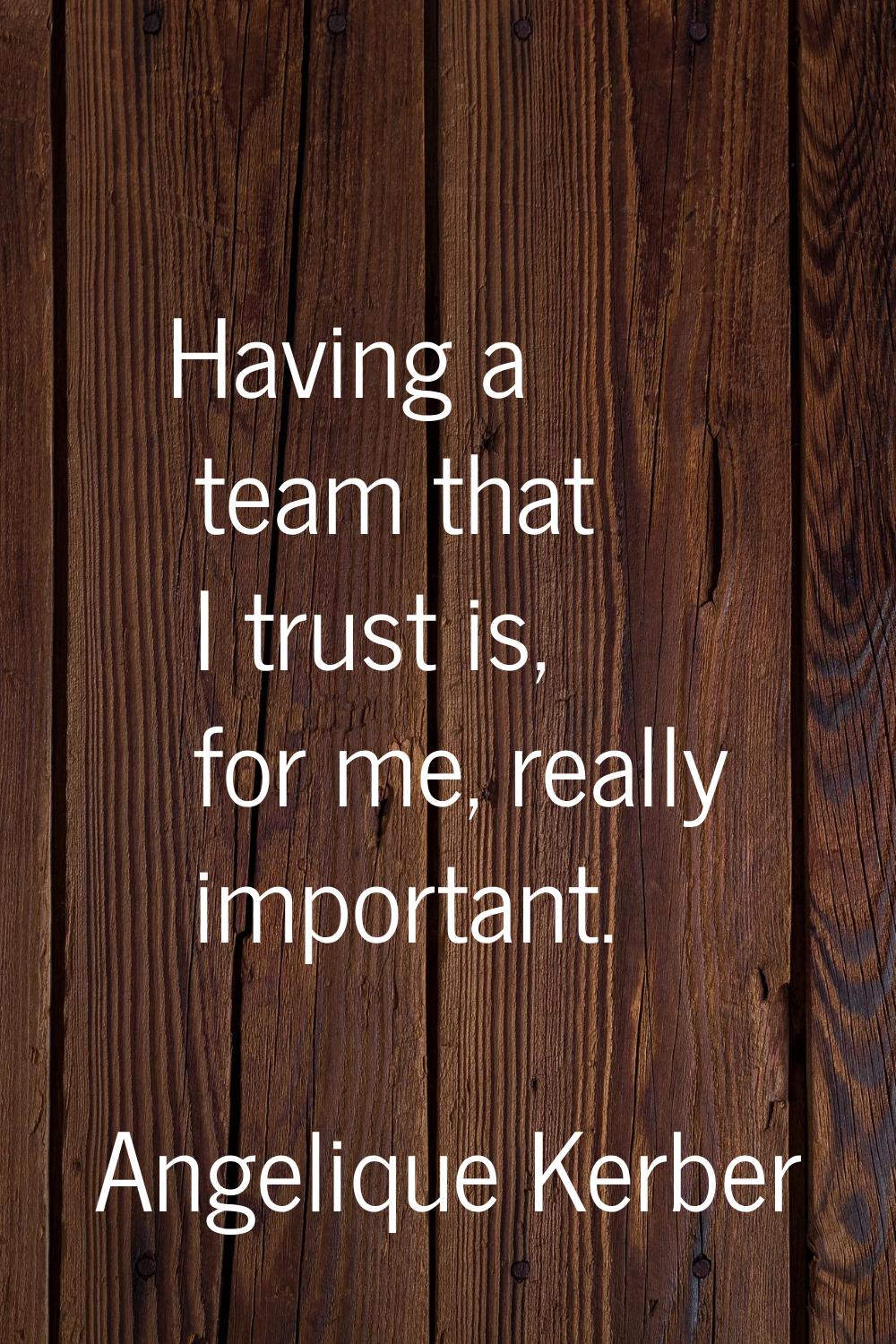 Having a team that I trust is, for me, really important.