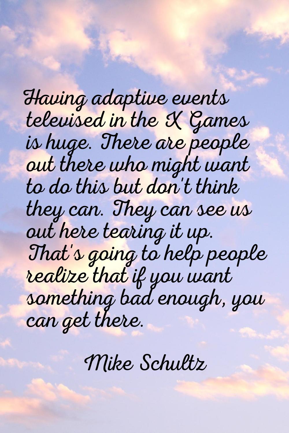 Having adaptive events televised in the X Games is huge. There are people out there who might want 