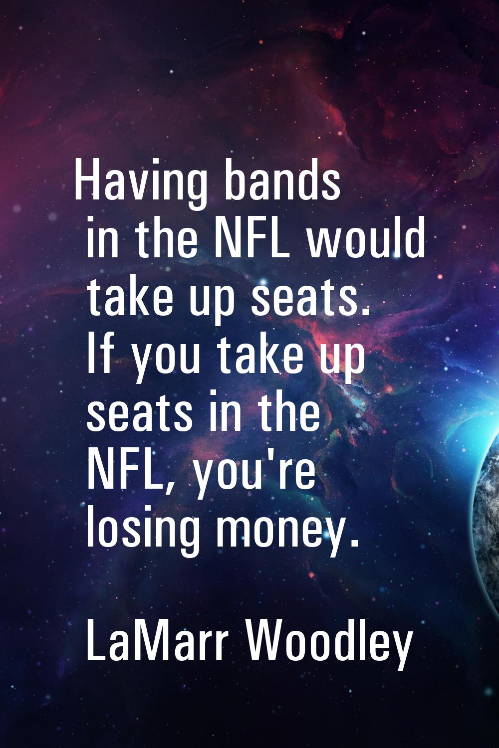 Having bands in the NFL would take up seats. If you take up seats in the NFL, you're losing money.